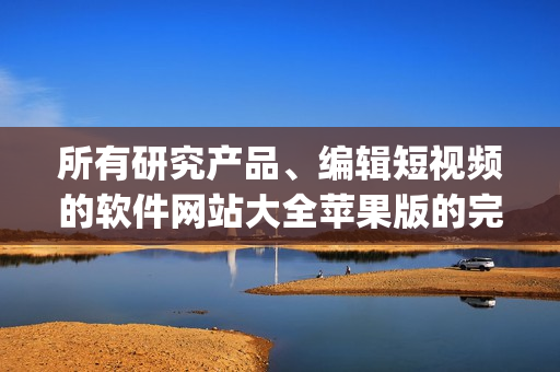 所有研究产品、编辑短视频的软件网站大全苹果版的完整指南(1)