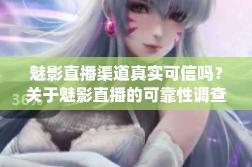 魅影直播渠道真实可信吗？关于魅影直播的可靠性调查(1)