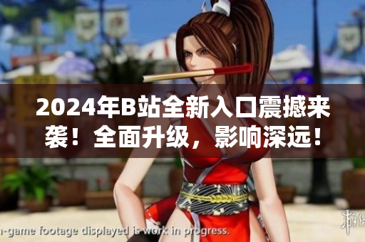 2024年B站全新入口震撼来袭！全面升级，影响深远！