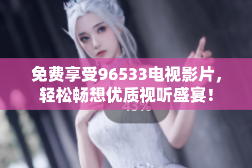 免费享受96533电视影片，轻松畅想优质视听盛宴！