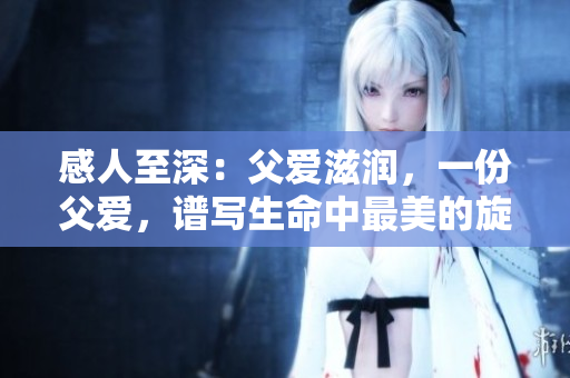 感人至深：父爱滋润，一份父爱，谱写生命中最美的旋律