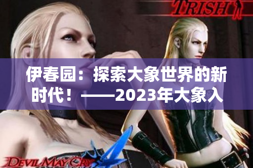 伊春园：探索大象世界的新时代！——2023年大象入口开启新篇章