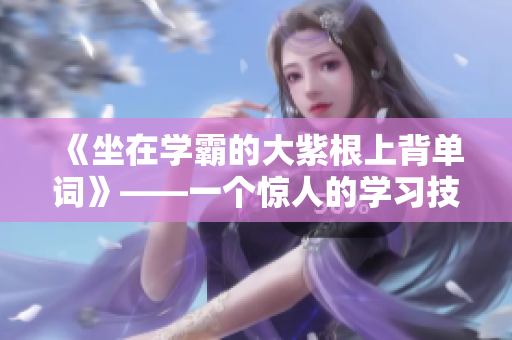 《坐在学霸的大紫根上背单词》——一个惊人的学习技巧