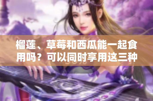 榴莲、草莓和西瓜能一起食用吗？可以同时享用这三种水果吗？