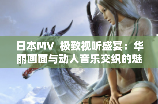 日本MV  极致视听盛宴：华丽画面与动人音乐交织的魅力之作