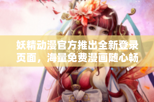 妖精动漫官方推出全新登录页面，海量免费漫画随心畅读！