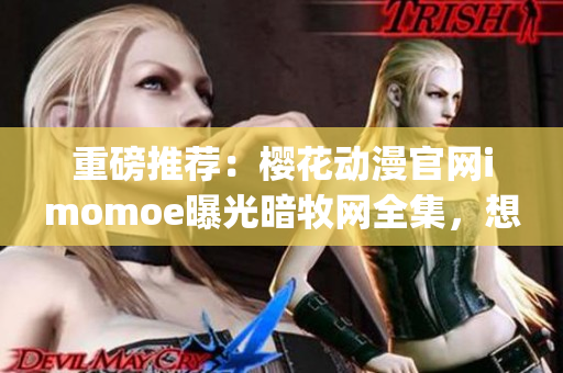 重磅推荐：樱花动漫官网imomoe曝光暗牧网全集，想看的快来看！(1)