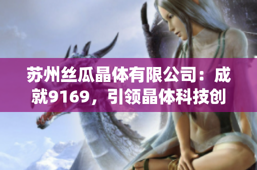 苏州丝瓜晶体有限公司：成就9169，引领晶体科技创新(1)