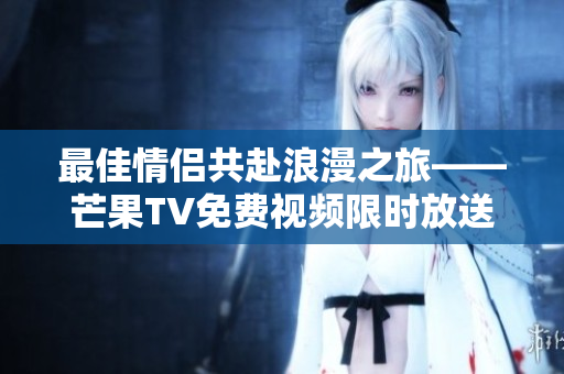 最佳情侣共赴浪漫之旅——芒果TV免费视频限时放送！