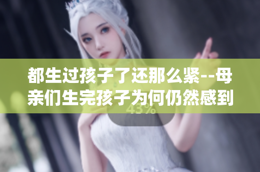 都生过孩子了还那么紧--母亲们生完孩子为何仍然感到紧张？(1)
