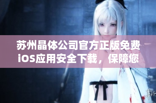 苏州晶体公司官方正版免费iOS应用安全下载，保障您的手机信息安全(1)