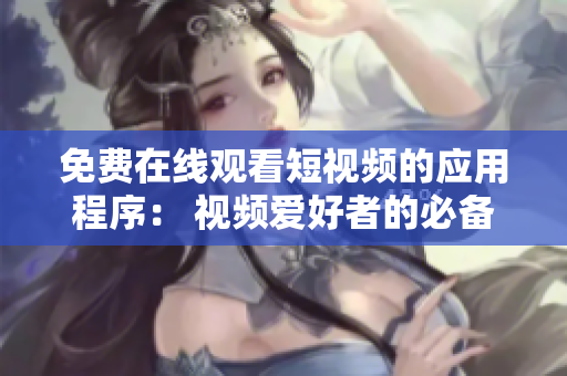 免费在线观看短视频的应用程序： 视频爱好者的必备选择