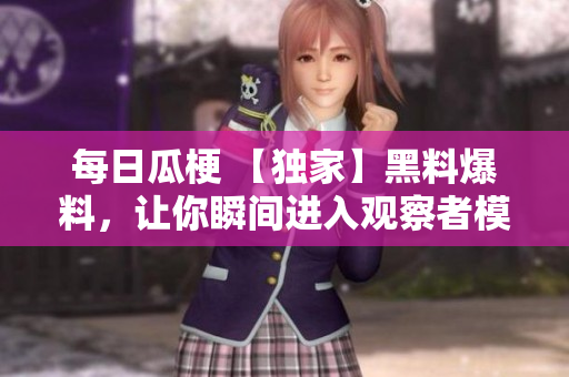 每日瓜梗 【独家】黑料爆料，让你瞬间进入观察者模式