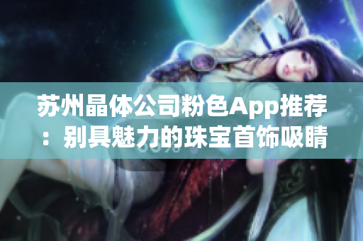 苏州晶体公司粉色App推荐：别具魅力的珠宝首饰吸睛指南(1)