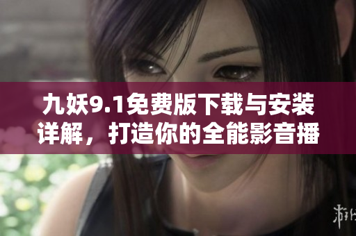 九妖9.1免费版下载与安装详解，打造你的全能影音播放器