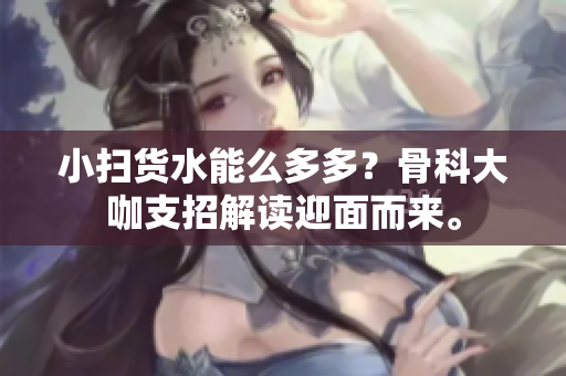 小扫货水能么多多？骨科大咖支招解读迎面而来。