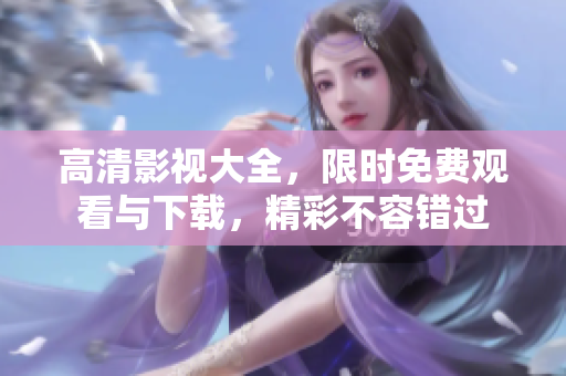高清影视大全，限时免费观看与下载，精彩不容错过