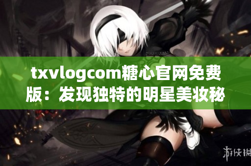 txvlogcom糖心官网免费版：发现独特的明星美妆秘籍