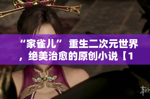 “家雀儿” 重生二次元世界，绝美治愈的原创小说【1v2】