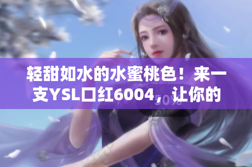 轻甜如水的水蜜桃色！来一支YSL口红6004，让你的妆容更出彩