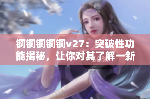 锕铜铜铜铜v27：突破性功能揭秘，让你对其了解一新