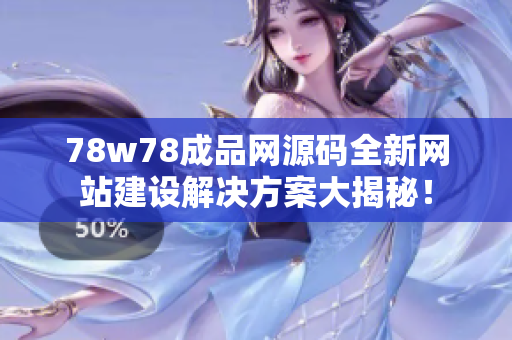 78w78成品网源码全新网站建设解决方案大揭秘！