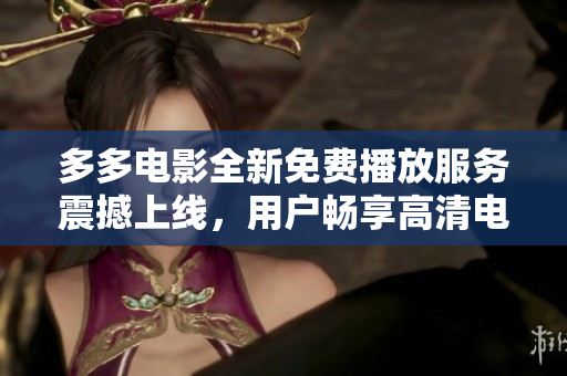 多多电影全新免费播放服务震撼上线，用户畅享高清电影独家放送
