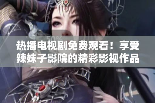 热播电视剧免费观看！享受辣妹子影院的精彩影视作品