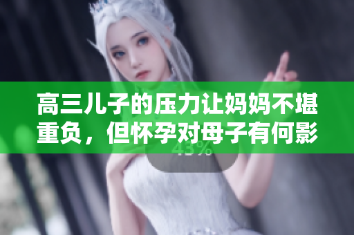 高三儿子的压力让妈妈不堪重负，但怀孕对母子有何影响？——深度探讨