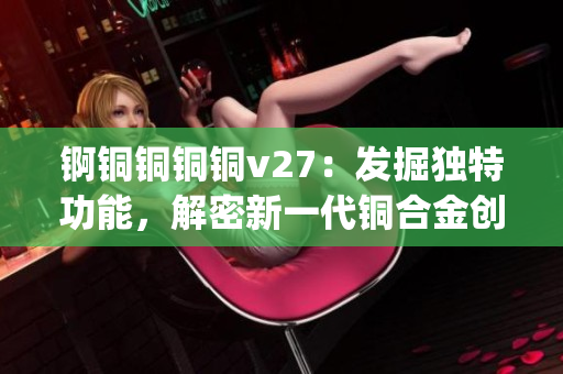 锕铜铜铜铜v27：发掘独特功能，解密新一代铜合金创新应用(1)