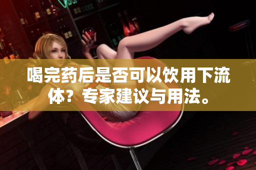 喝完药后是否可以饮用下流体？专家建议与用法。