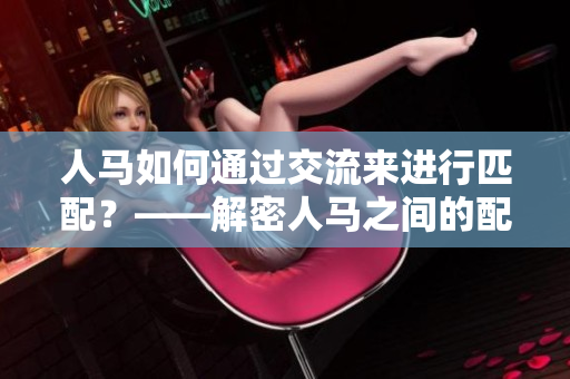 人马如何通过交流来进行匹配？——解密人马之间的配对方式