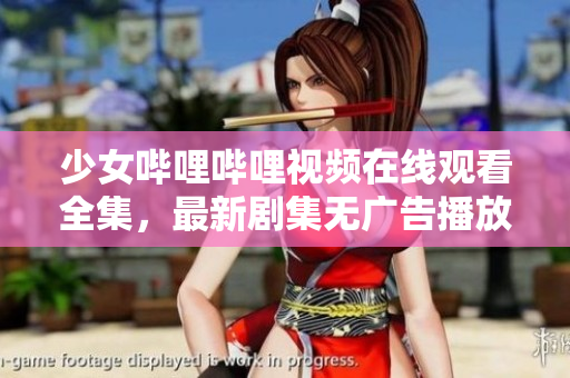 少女哔哩哔哩视频在线观看全集，最新剧集无广告播放
