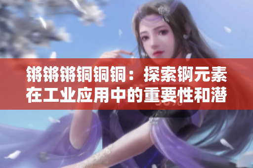 锵锵锵铜铜铜：探索锕元素在工业应用中的重要性和潜力