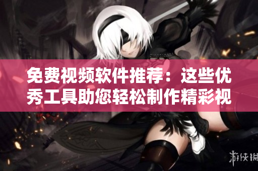 免费视频软件推荐：这些优秀工具助您轻松制作精彩视频