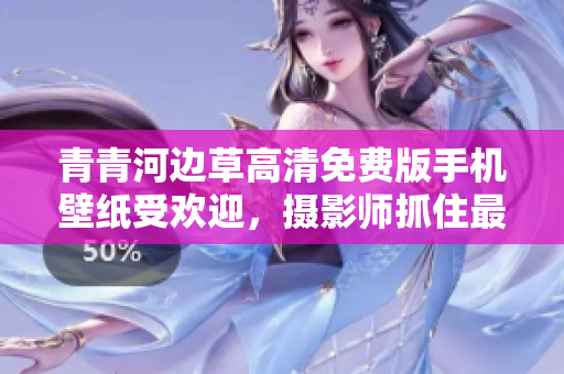 青青河边草高清免费版手机壁纸受欢迎，摄影师抓住最佳时机拍摄大片