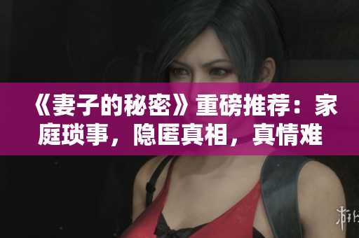 《妻子的秘密》重磅推荐：家庭琐事，隐匿真相，真情难辨！