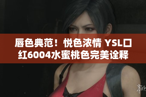 唇色典范！悦色浓情 YSL口红6004水蜜桃色完美诠释
