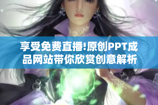 享受免费直播!原创PPT成品网站带你欣赏创意解析
