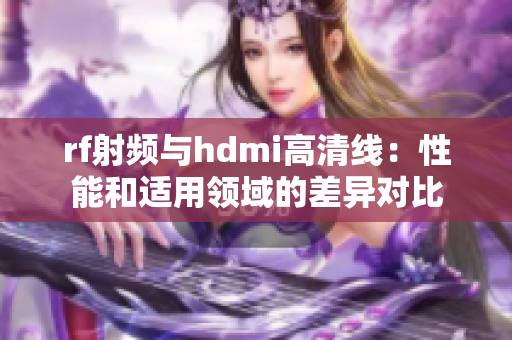 rf射频与hdmi高清线：性能和适用领域的差异对比