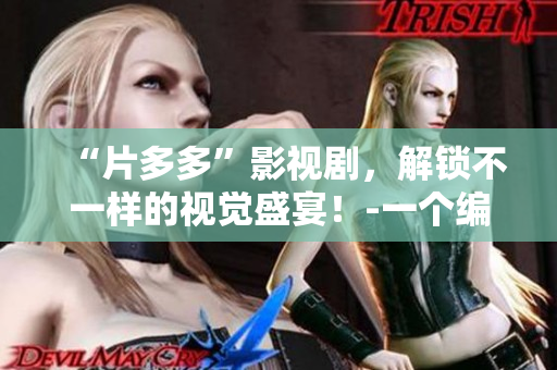 “片多多”影视剧，解锁不一样的视觉盛宴！-一个编辑的精选影视资源