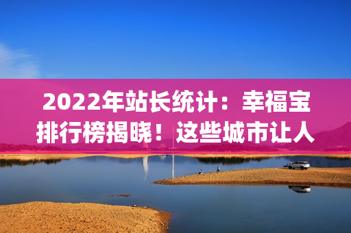 2022年站长统计：幸福宝排行榜揭晓！这些城市让人幸福感倍增！(1)