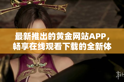 最新推出的黄金网站APP，畅享在线观看下载的全新体验