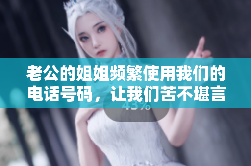 老公的姐姐频繁使用我们的电话号码，让我们苦不堪言