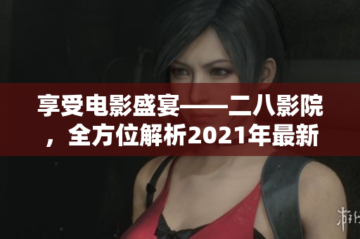 享受电影盛宴——二八影院，全方位解析2021年最新电影资源！