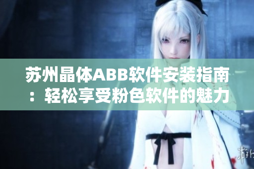 苏州晶体ABB软件安装指南：轻松享受粉色软件的魅力