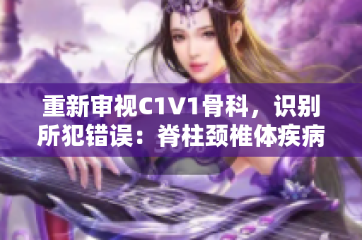 重新审视C1V1骨科，识别所犯错误：脊柱颈椎体疾病处理方案的修正
