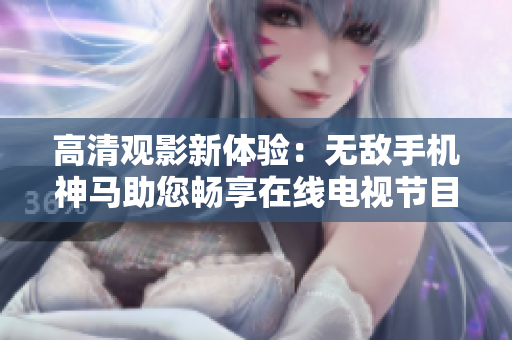 高清观影新体验：无敌手机神马助您畅享在线电视节目