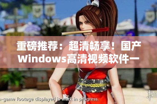 重磅推荐：超清畅享！国产Windows高清视频软件一网打尽