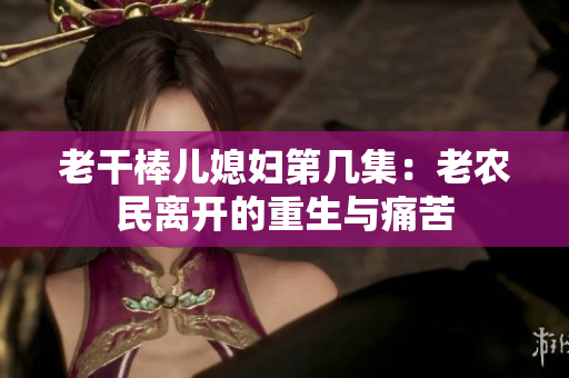 老干棒儿媳妇第几集：老农民离开的重生与痛苦